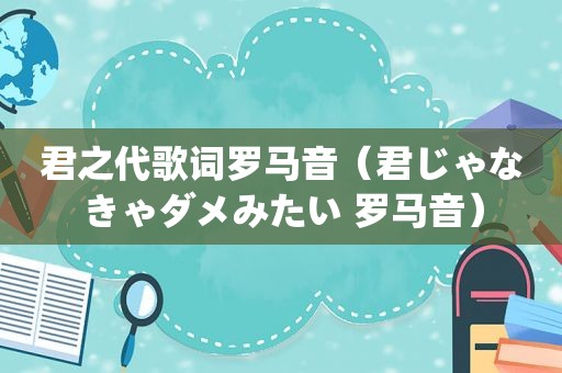 君之代歌词罗马音（君じゃなきゃダメみたい 罗马音）