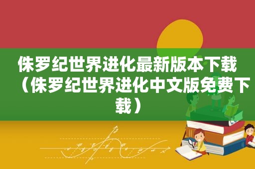 侏罗纪世界进化最新版本下载（侏罗纪世界进化中文版免费下载）