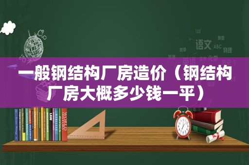 一般钢结构厂房造价（钢结构厂房大概多少钱一平）