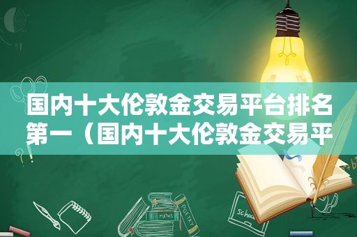 国内十大伦敦金交易平台排名第一（国内十大伦敦金交易平台排名最新）