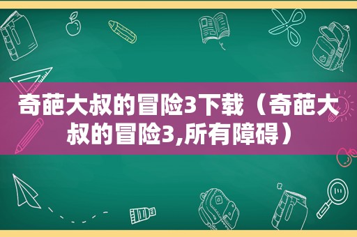 奇葩大叔的冒险3下载（奇葩大叔的冒险3,所有障碍）