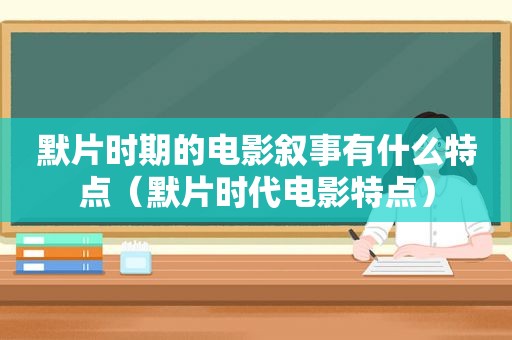 默片时期的电影叙事有什么特点（默片时代电影特点）