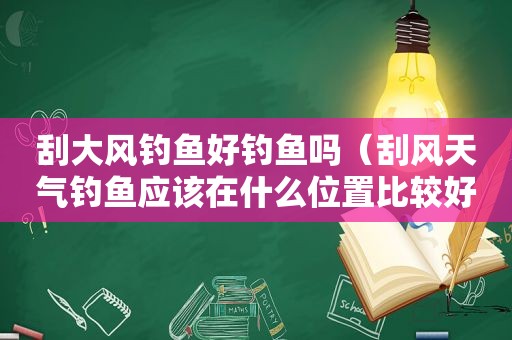 刮大风钓鱼好钓鱼吗（刮风天气钓鱼应该在什么位置比较好）