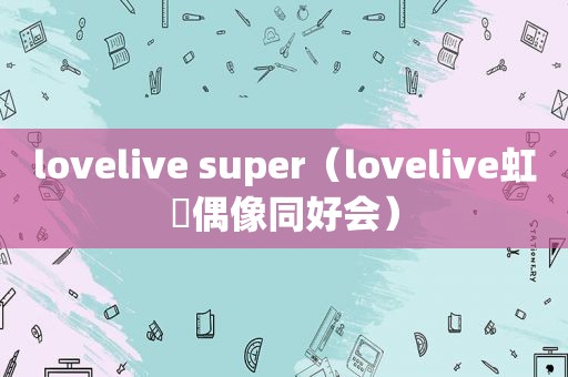 lovelive super（lovelive虹咲偶像同好会）