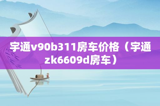 宇通v90b311房车价格（宇通zk6609d房车）