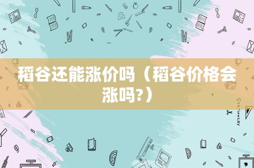 稻谷还能涨价吗（稻谷价格会涨吗?）