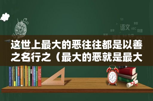 这世上最大的恶往往都是以善之名行之（最大的恶就是最大的善）