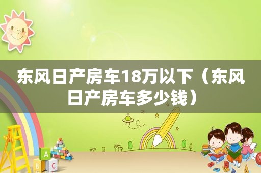 东风日产房车18万以下（东风日产房车多少钱）