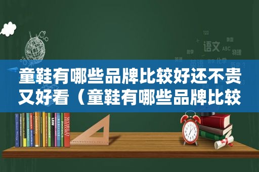 童鞋有哪些品牌比较好还不贵又好看（童鞋有哪些品牌比较好还不贵的牌子）