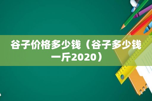 谷子价格多少钱（谷子多少钱一斤2020）