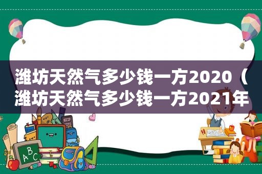 潍坊天然气多少钱一方2020（潍坊天然气多少钱一方2021年）