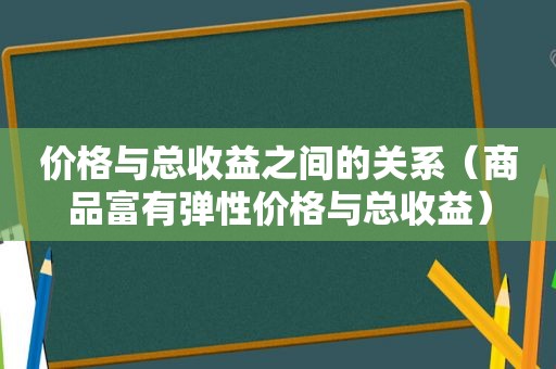 价格与总收益之间的关系（商品富有弹性价格与总收益）