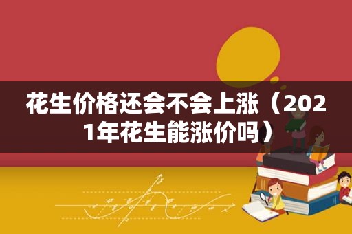 花生价格还会不会上涨（2021年花生能涨价吗）