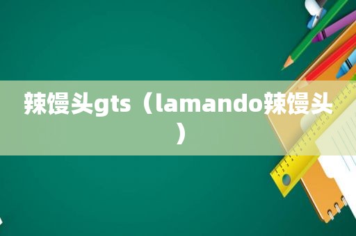 辣馒头gts（lamando辣馒头）