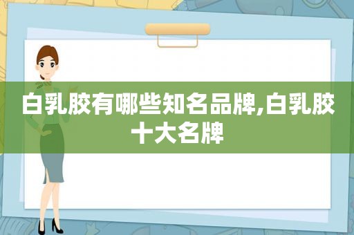 白乳胶有哪些知名品牌,白乳胶十大名牌