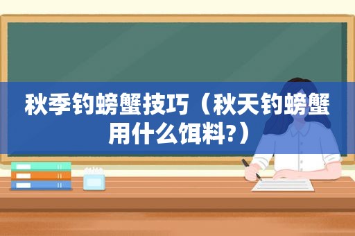 秋季钓螃蟹技巧（秋天钓螃蟹用什么饵料?）