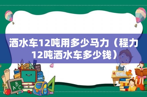 洒水车12吨用多少马力（程力12吨洒水车多少钱）