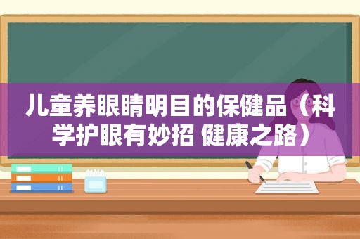 儿童养眼睛明目的保健品（科学护眼有妙招 健康之路）