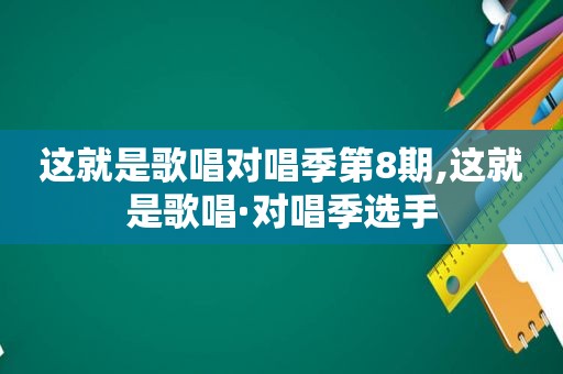 这就是歌唱对唱季第8期,这就是歌唱·对唱季选手