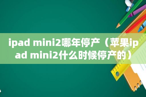 ipad mini2哪年停产（苹果ipad mini2什么时候停产的）