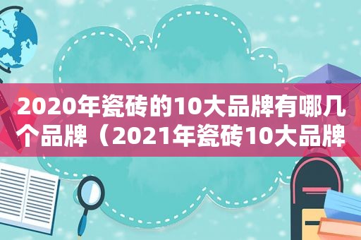 2020年瓷砖的10大品牌有哪几个品牌（2021年瓷砖10大品牌）