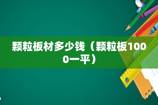 颗粒板材多少钱（颗粒板1000一平）