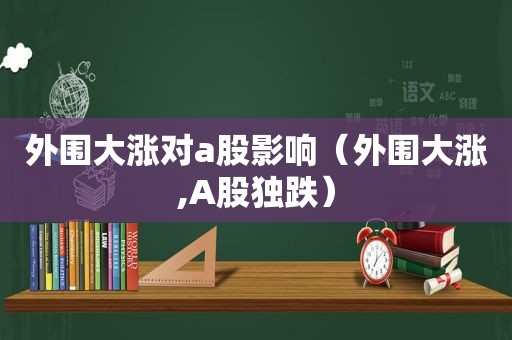 外围大涨对a股影响（外围大涨,A股独跌）