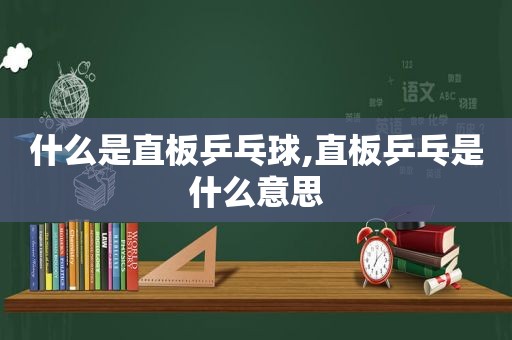 什么是直板乒乓球,直板乒乓是什么意思