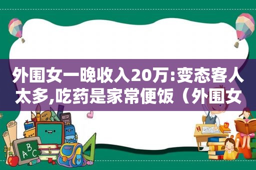 外围女一晚收入20万:变态客人太多,吃药是家常便饭（外围女一晚收入20万,变态客人太多）