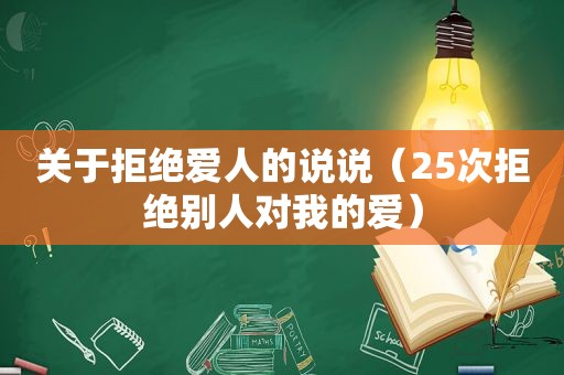 关于拒绝爱人的说说（25次拒绝别人对我的爱）