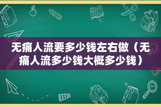 无痛人流要多少钱左右做（无痛人流多少钱大概多少钱）