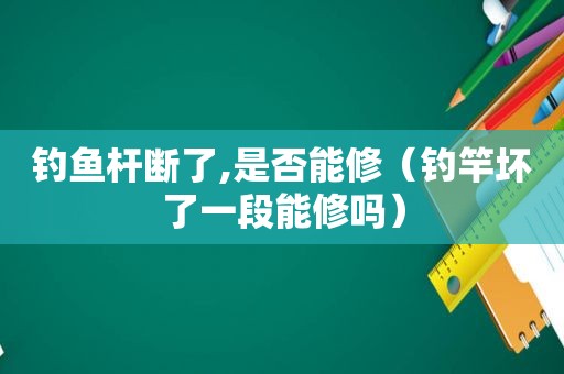 钓鱼杆断了,是否能修（钓竿坏了一段能修吗）