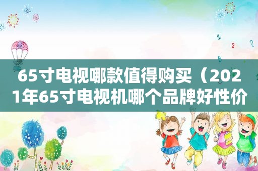 65寸电视哪款值得购买（2021年65寸电视机哪个品牌好性价比高）