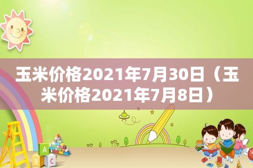 玉米价格2021年7月30日（玉米价格2021年7月8日）