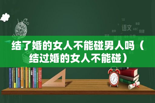 结了婚的女人不能碰男人吗（结过婚的女人不能碰）