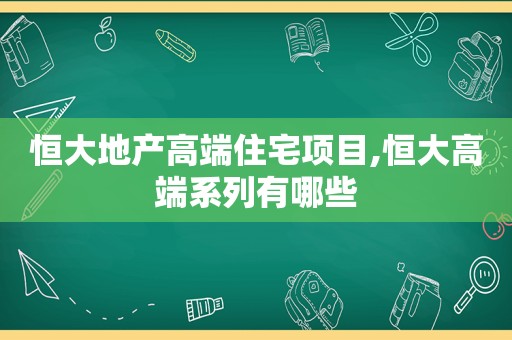 恒大地产高端住宅项目,恒大高端系列有哪些