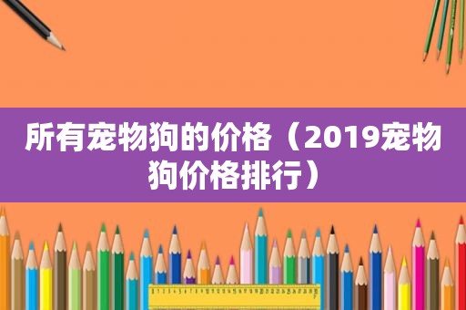 所有宠物狗的价格（2019宠物狗价格排行）