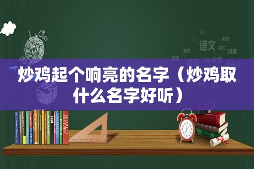 炒鸡起个响亮的名字（炒鸡取什么名字好听）