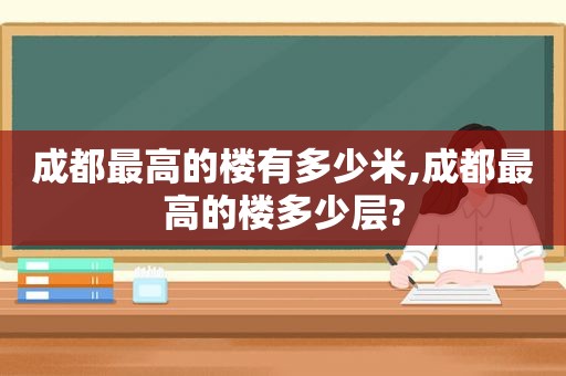 成都最高的楼有多少米,成都最高的楼多少层?