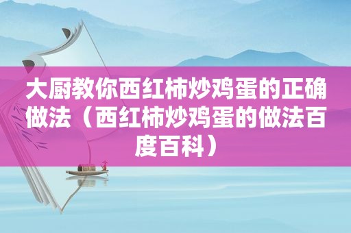 大厨教你西红柿炒鸡蛋的正确做法（西红柿炒鸡蛋的做法百度百科）