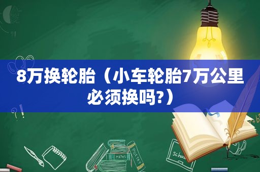 8万换轮胎（小车轮胎7万公里必须换吗?）