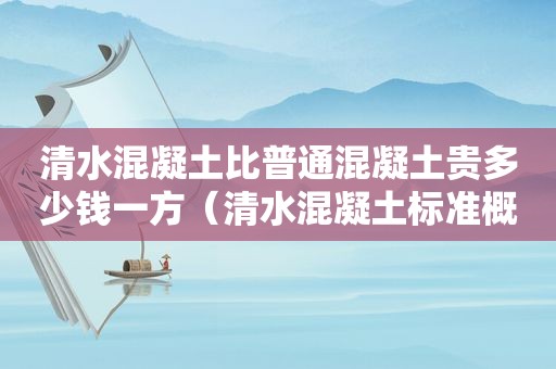 清水混凝土比普通混凝土贵多少钱一方（清水混凝土标准概念）