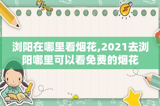 浏阳在哪里看烟花,2021去浏阳哪里可以看免费的烟花