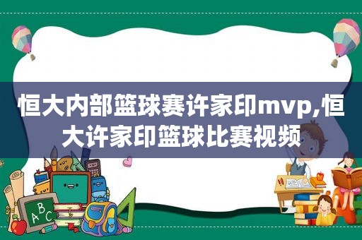 恒大内部篮球赛许家印mvp,恒大许家印篮球比赛视频