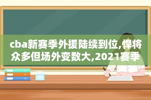 cba新赛季外援陆续到位,悍将众多但场外变数大,2021赛季cba的外援