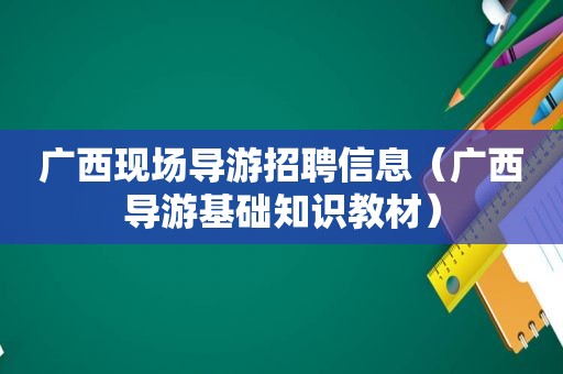 广西现场导游招聘信息（广西导游基础知识教材）