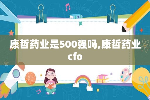 康哲药业是500强吗,康哲药业cfo