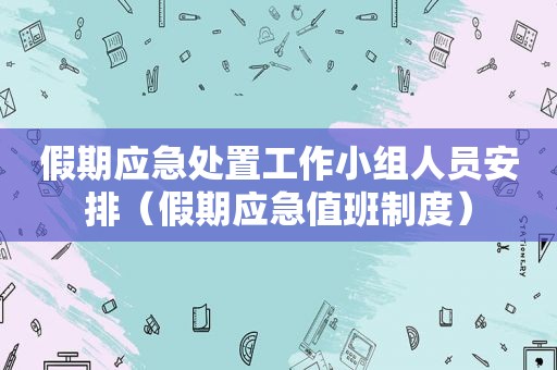 假期应急处置工作小组人员安排（假期应急值班制度）