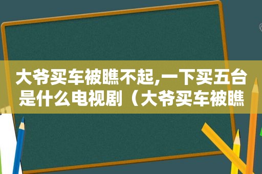 大爷买车被瞧不起,一下买五台是什么电视剧（大爷买车被瞧不起,一下买五台车的说说）