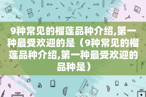 9种常见的榴莲品种介绍,第一种最受欢迎的是（9种常见的榴莲品种介绍,第一种最受欢迎的品种是）